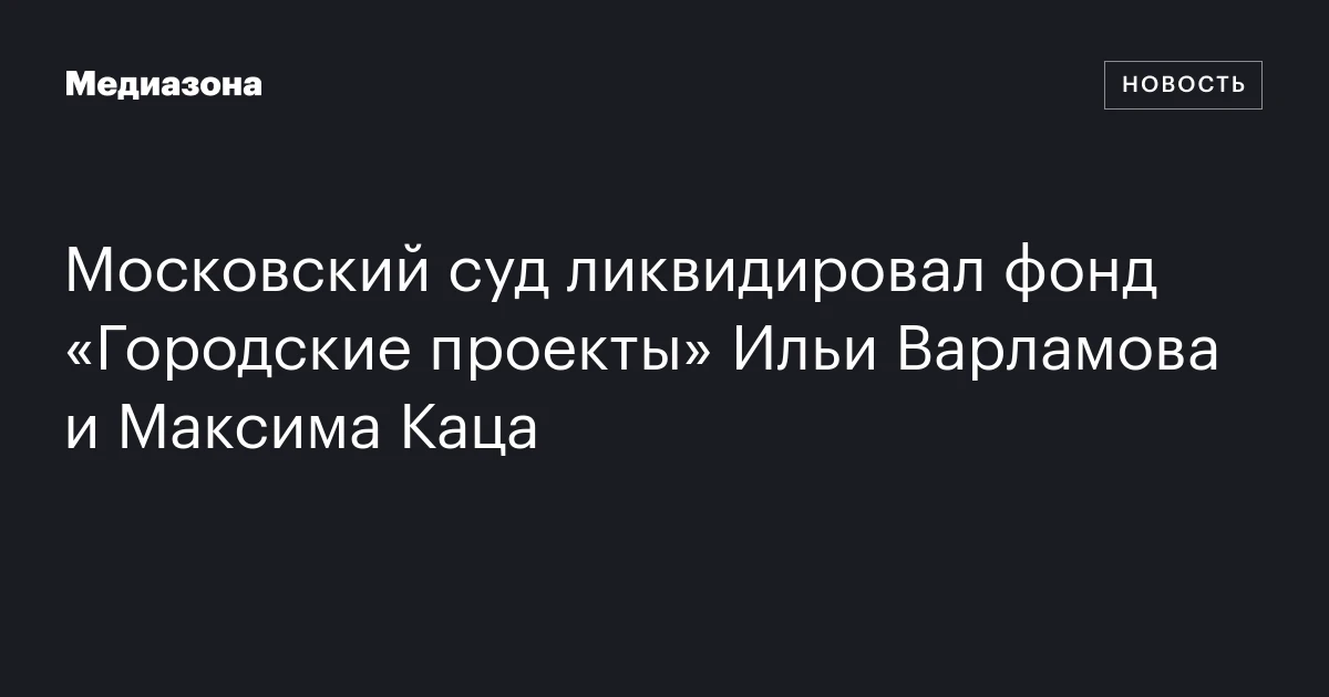 Московский суд ликвидировал фонд «Городские проекты» Ильи Варламова и Максима Каца