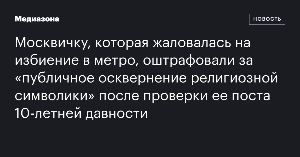 Москвичку, которая жаловалась на избиение в метро, оштрафовали за «публичное осквернение религиозной символики» после проверки ее поста 10‑летней давности