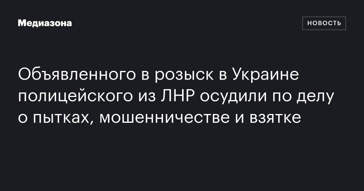 Объявленного в розыск в Украине полицейского из ЛНР осудили по делу о пытках, мошенничестве и взятке