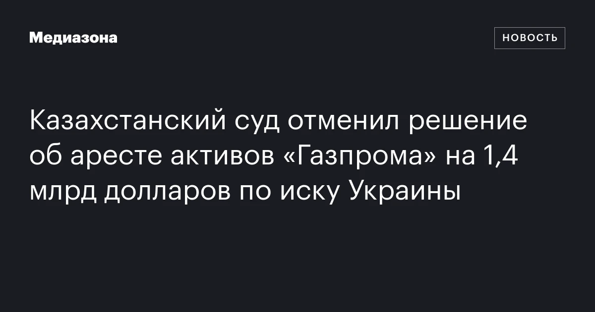 Казахстанский суд отменил решение об аресте активов «Газпрома» на 1,4 млрд долларов по иску Украины