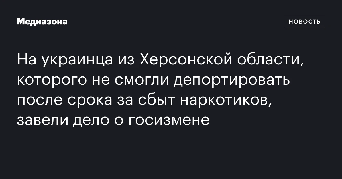 На украинца из Херсонской области, которого не смогли депортировать после срока за сбыт наркотиков, завели дело о госизмене