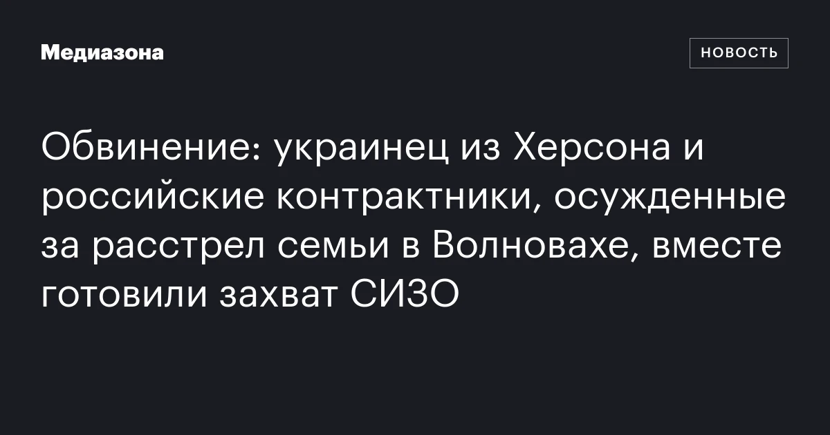 Обвинение: украинец из Херсона и российские контрактники, осужденные за расстрел семьи в Волновахе, вместе готовили захват СИЗО
