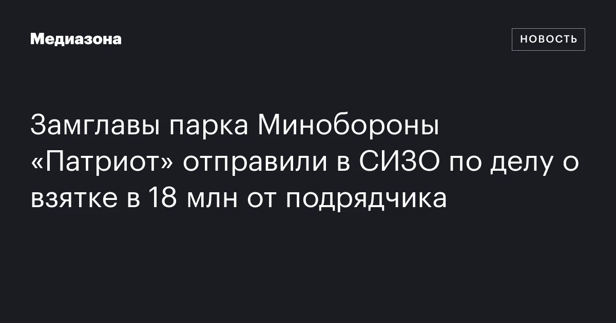 Замглавы парка Минобороны «Патриот» отправили в СИЗО по делу о взятке в 18 млн от подрядчика