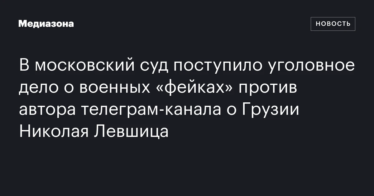 В московский суд поступило уголовное дело о военных «фейках» против автора телеграм‑канала о Грузии Николая Левшица