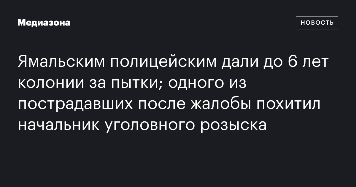 Ямальским полицейским дали до 6 лет колонии за пытки; одного из пострадавших после жалобы похитил начальник уголовного розыска