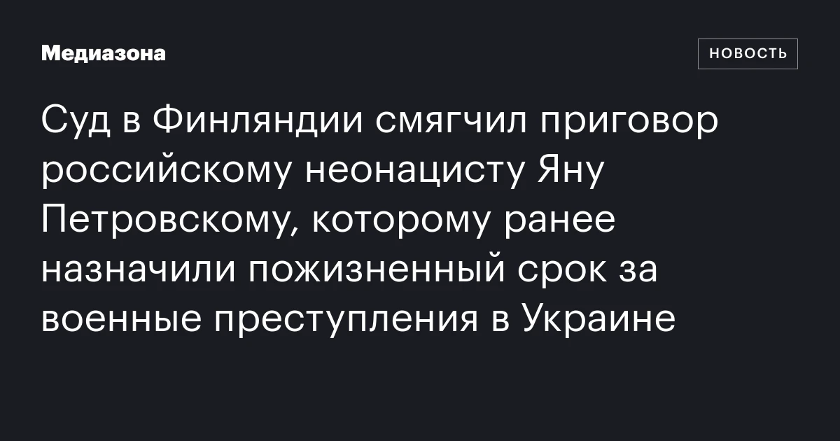 Суд в Финляндии смягчил приговор российскому неонацисту Яну Петровскому, которому ранее назначили пожизненный срок за военные преступления в Украине