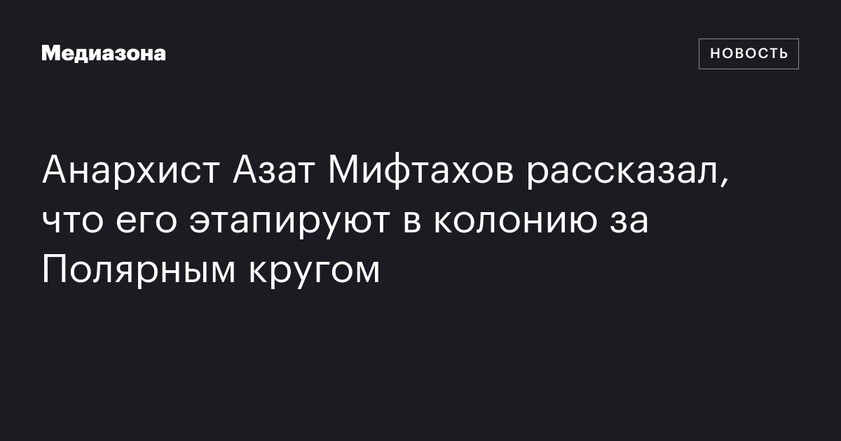 Анархист Азат Мифтахов рассказал, что его этапируют в колонию за Полярным кругом
