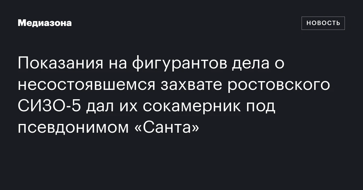 Показания на фигурантов дела о несостоявшемся захвате ростовского СИЗО‑5 дал их сокамерник под псевдонимом «Санта»