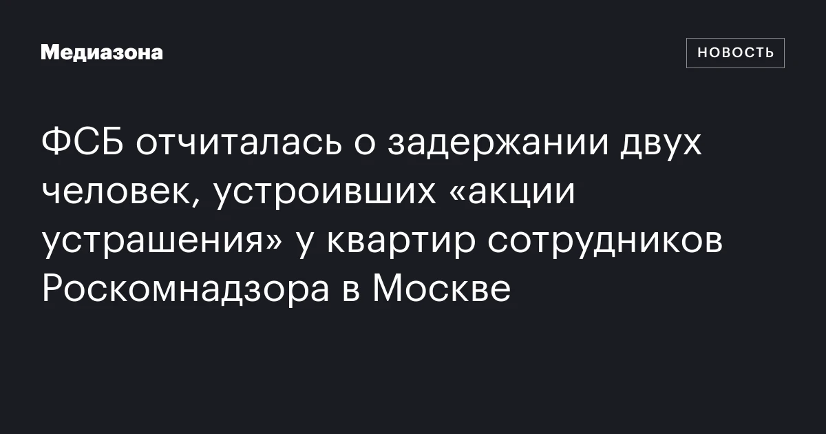 ФСБ отчиталась о задержании двух человек, устроивших «акции устрашения» у квартир сотрудников Роскомнадзора в Москве