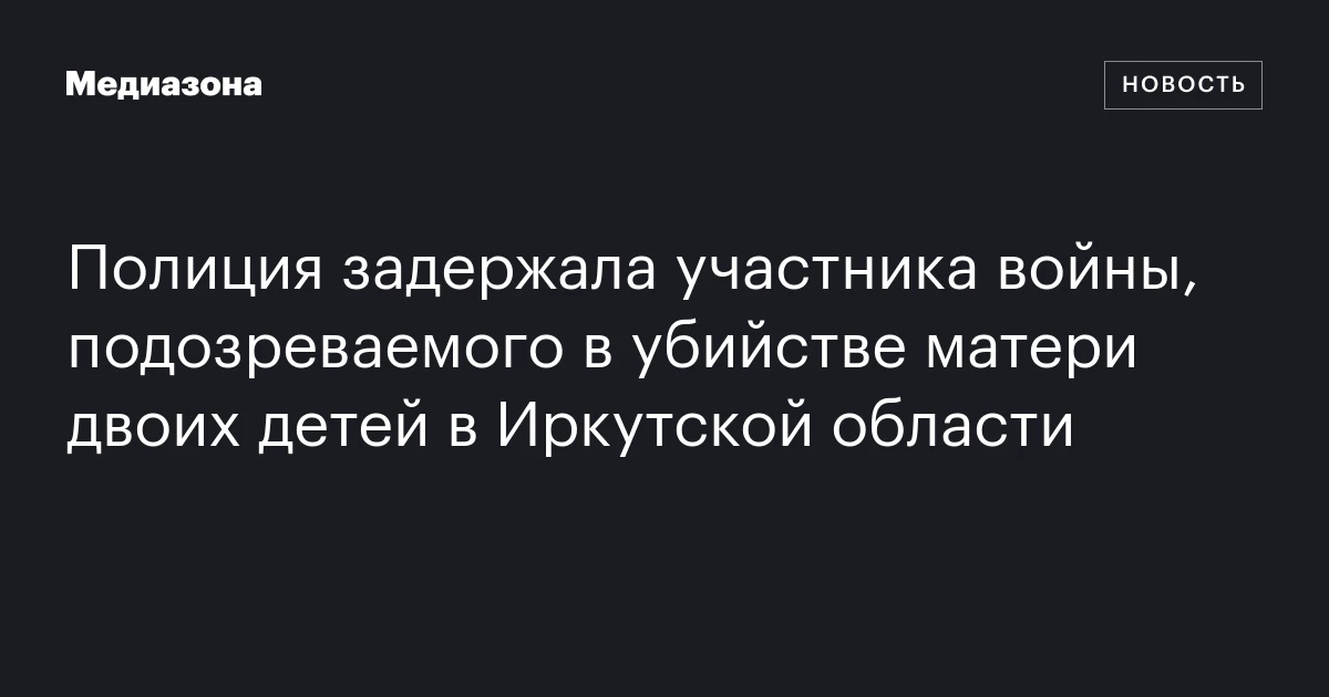 Полиция задержала участника войны, подозреваемого в убийстве матери двоих детей в Иркутской области