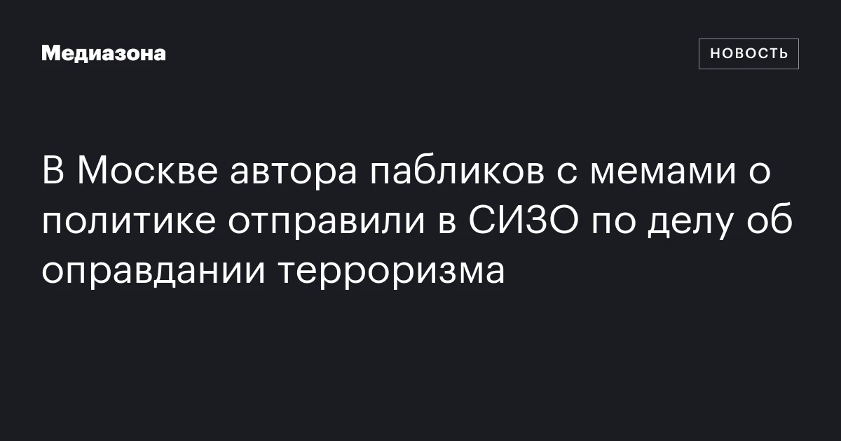В Москве автора пабликов с мемами о политике отправили в СИЗО по делу об оправдании терроризма
