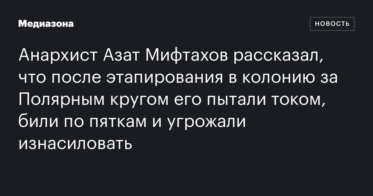 Анархист Азат Мифтахов рассказал, что после этапирования в колонию за Полярным кругом его пытали током, били по пяткам и угрожали изнасиловать