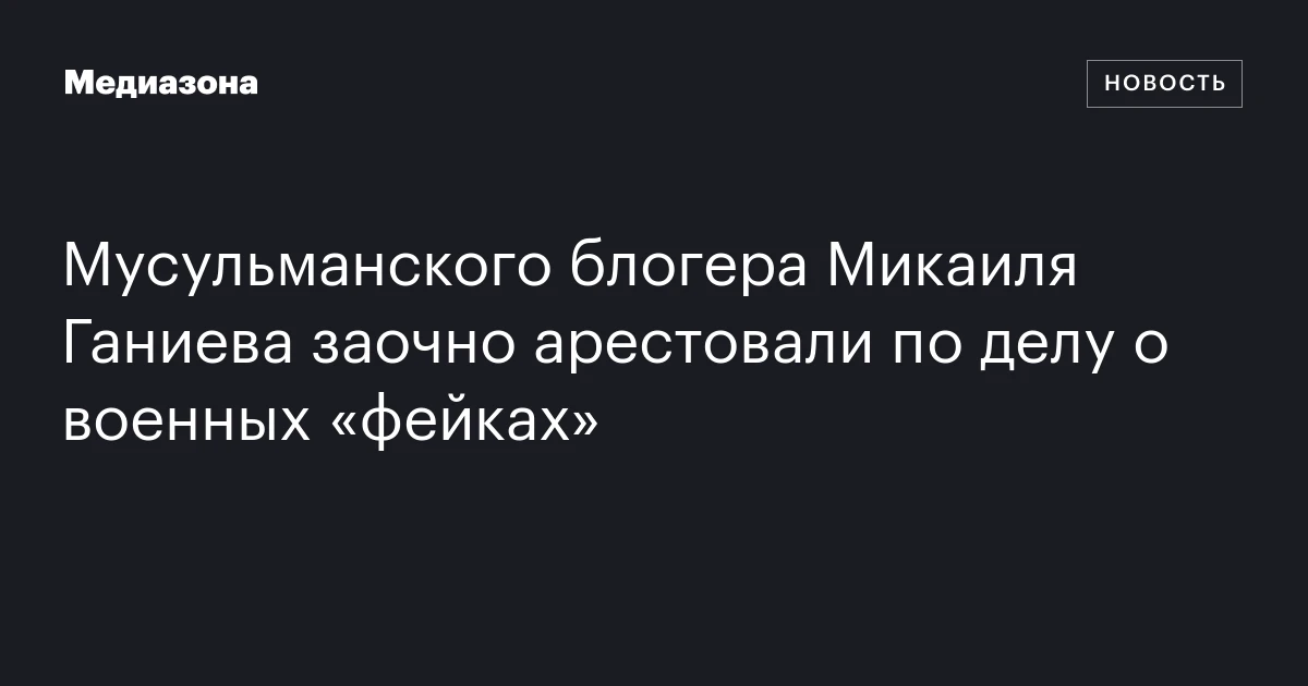 Мусульманского блогера Микаиля Ганиева заочно арестовали по делу о военных «фейках»