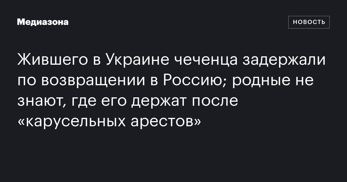 Жившего в Украине чеченца задержали по возвращении в Россию; родные не знают, где его держат после «карусельных арестов»