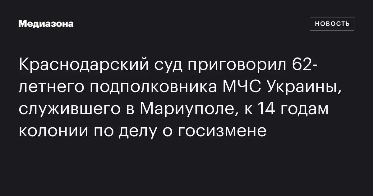 Краснодарский суд приговорил 62‑летнего подполковника МЧС Украины, служившего в Мариуполе, к 14 годам колонии по делу о госизмене