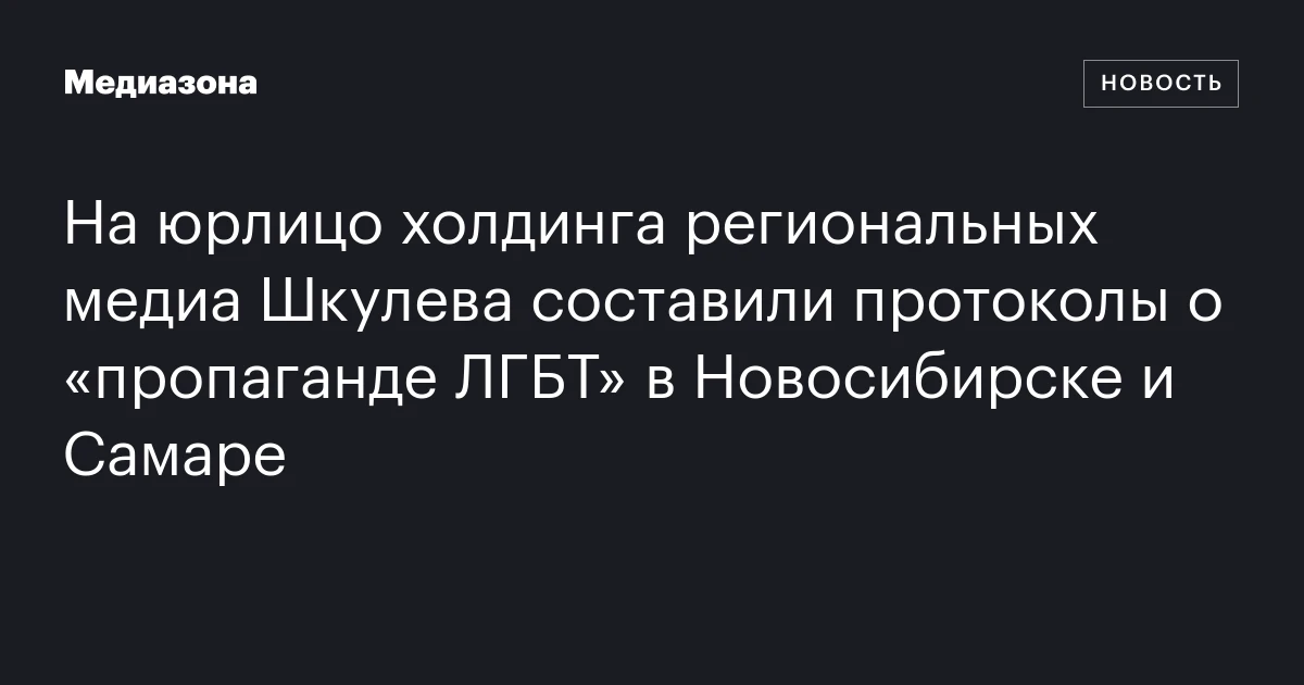 На юрлицо холдинга региональных медиа Шкулева составили протоколы о «пропаганде ЛГБТ» в Новосибирске и Самаре