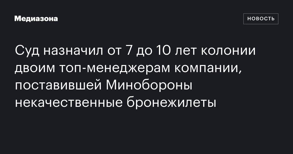 Суд назначил от 7 до 10 лет колонии двоим топ‑менеджерам компании, поставившей Минобороны некачественные бронежилеты