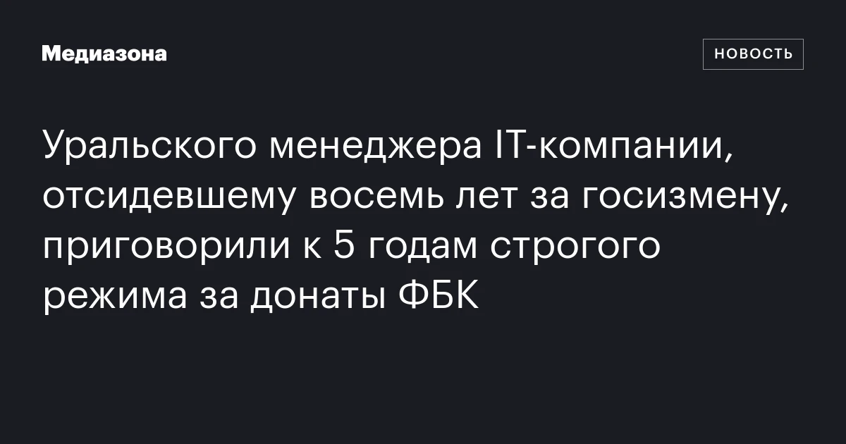 Уральского менеджера IT‑компании, отсидевшему восемь лет за госизмену, приговорили к 5 годам строгого режима за донаты ФБК