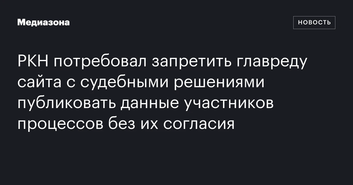 РКН потребовал запретить главреду сайта с судебными решениями публиковать данные участников процессов без их согласия