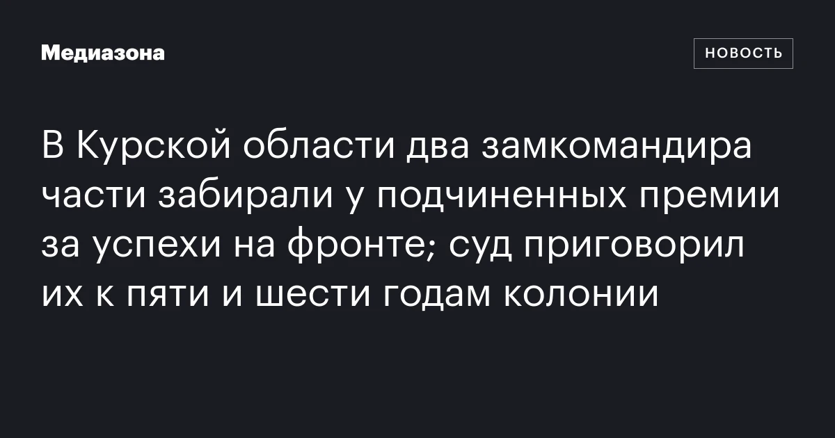 В Курской области два замкомандира части забирали у подчиненных премии за успехи на фронте; суд приговорил их к пяти и шести годам колонии