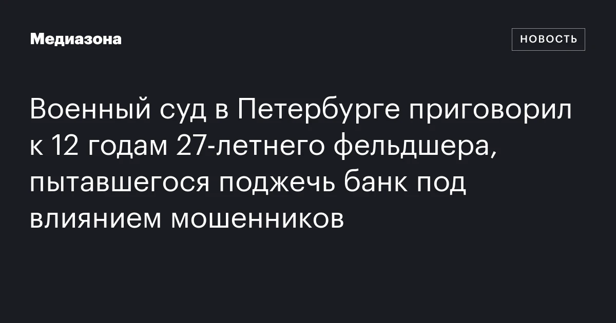 Военный суд в Петербурге приговорил к 12 годам 27‑летнего фельдшера, пытавшегося поджечь банк под влиянием мошенников