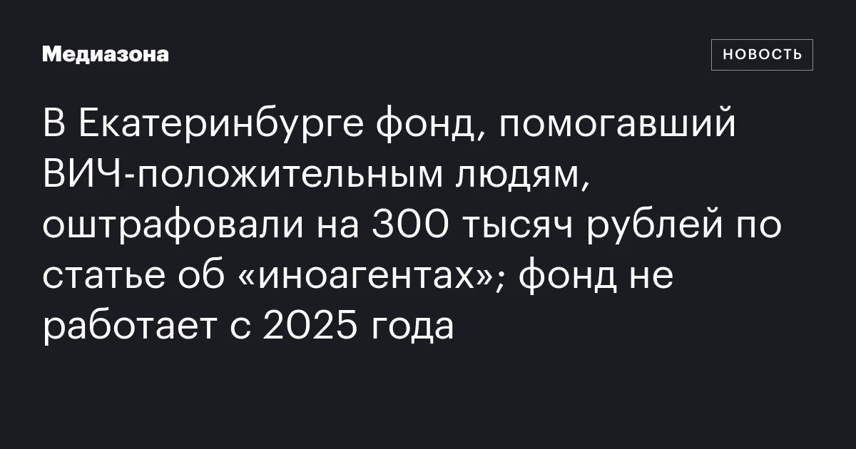 В Екатеринбурге фонд, помогавший ВИЧ‑положительным людям, оштрафовали на 300 тысяч рублей по статье об «иноагентах»; фонд не работает с 2025 года