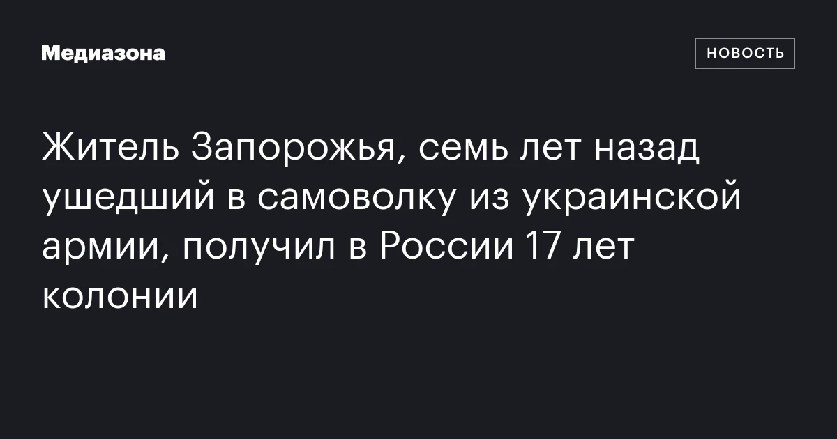 Житель Запорожья, семь лет назад ушедший в самоволку из украинской армии, получил в России 17 лет колонии