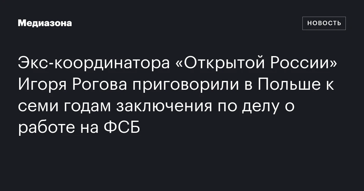 Экс‑координатора «Открытой России» Игоря Рогова приговорили в Польше к семи годам заключения по делу о работе на ФСБ