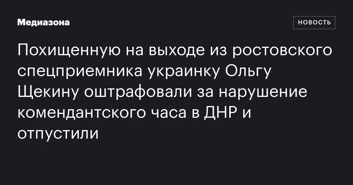 Похищенную на выходе из ростовского спецприемника украинку Ольгу Щекину оштрафовали за нарушение комендантского часа в ДНР и отпустили