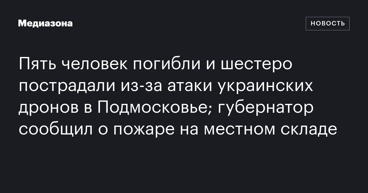 Пять человек погибли и шестеро пострадали из‑за атаки украинских дронов в Подмосковье; губернатор сообщил о пожаре на местном складе