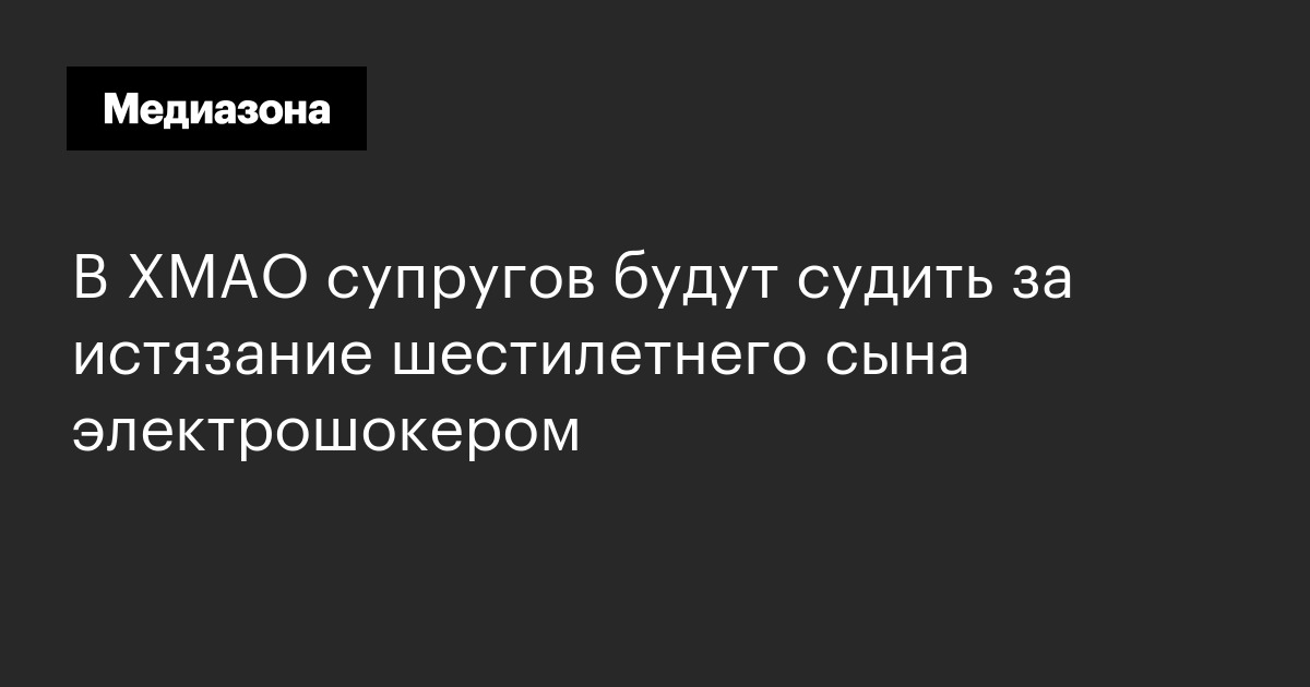 В хмао супругов будут судить за истязание шестилетнего сына электрошокером