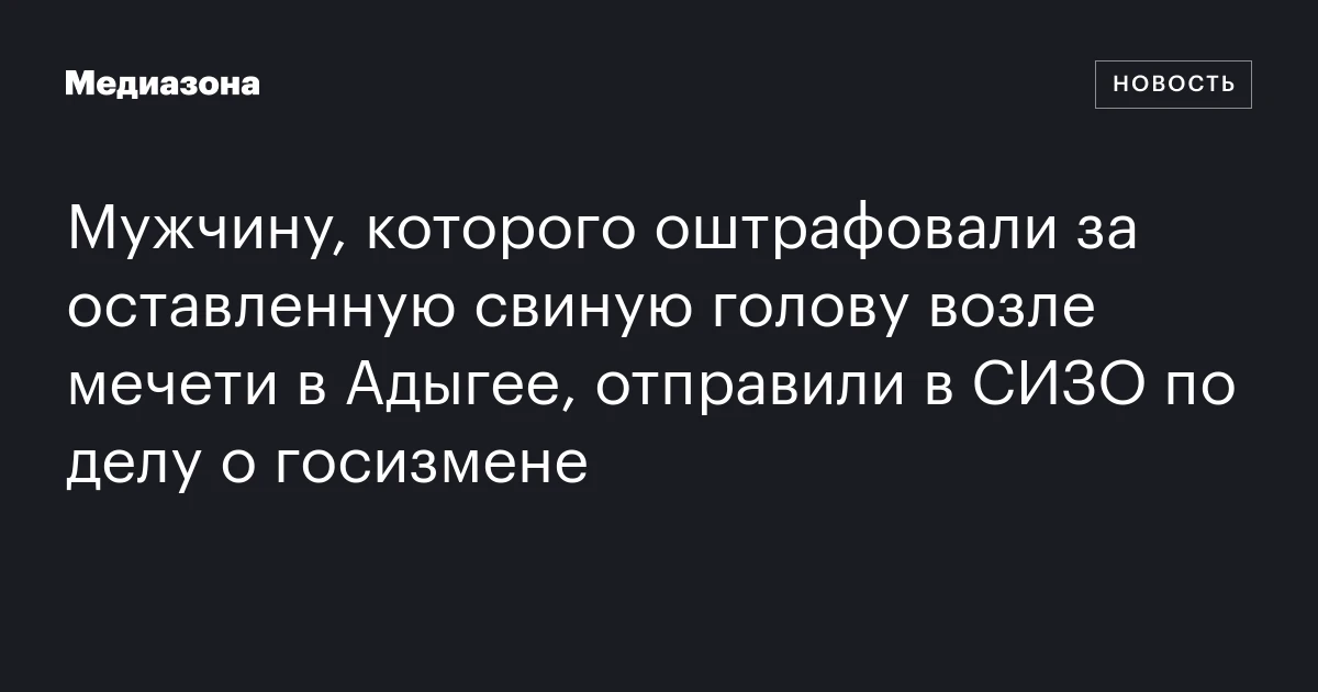 Мужчину, которого оштрафовали за оставленную свиную голову возле мечети в Адыгее, отправили в СИЗО по делу о госизмене