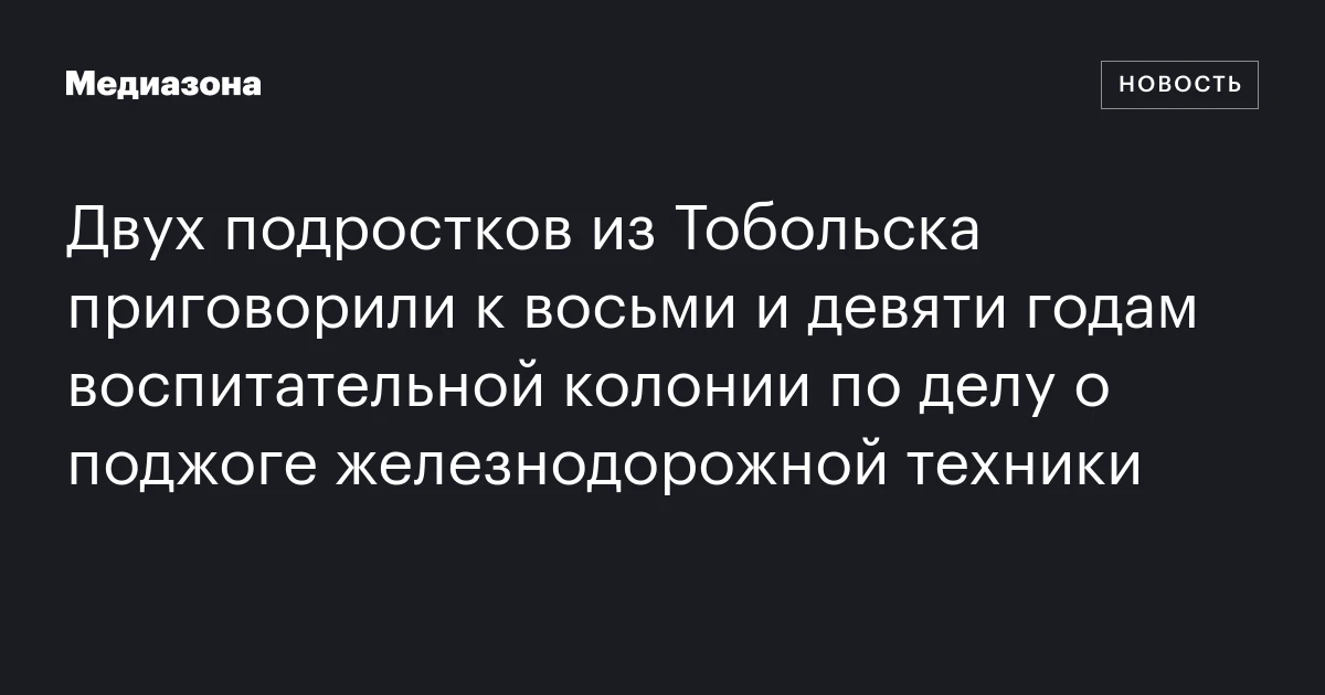 Двух подростков из Тобольска приговорили к восьми и девяти годам воспитательной колонии по делу о поджоге железнодорожной техники