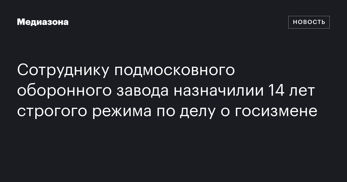 Сотруднику подмосковного оборонного завода назначилии 14 лет строгого режима по делу о госизмене