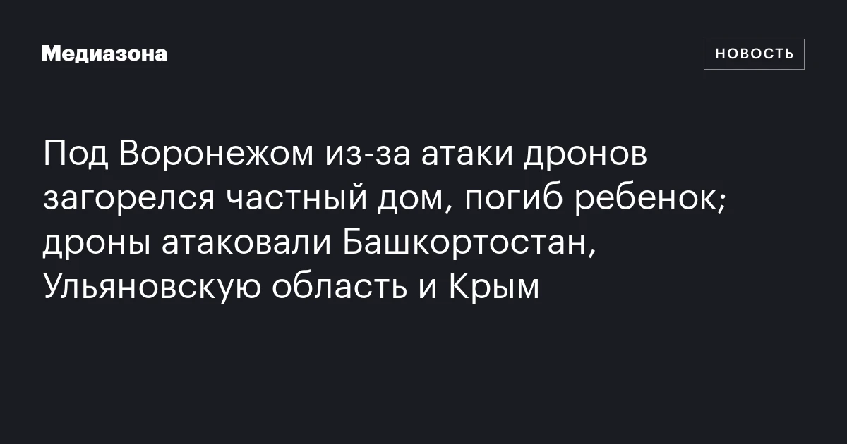 Под Воронежом из‑за атаки дронов загорелся частный дом, погиб ребенок; дроны атаковали Башкортостан, Ульяновскую область и Крым