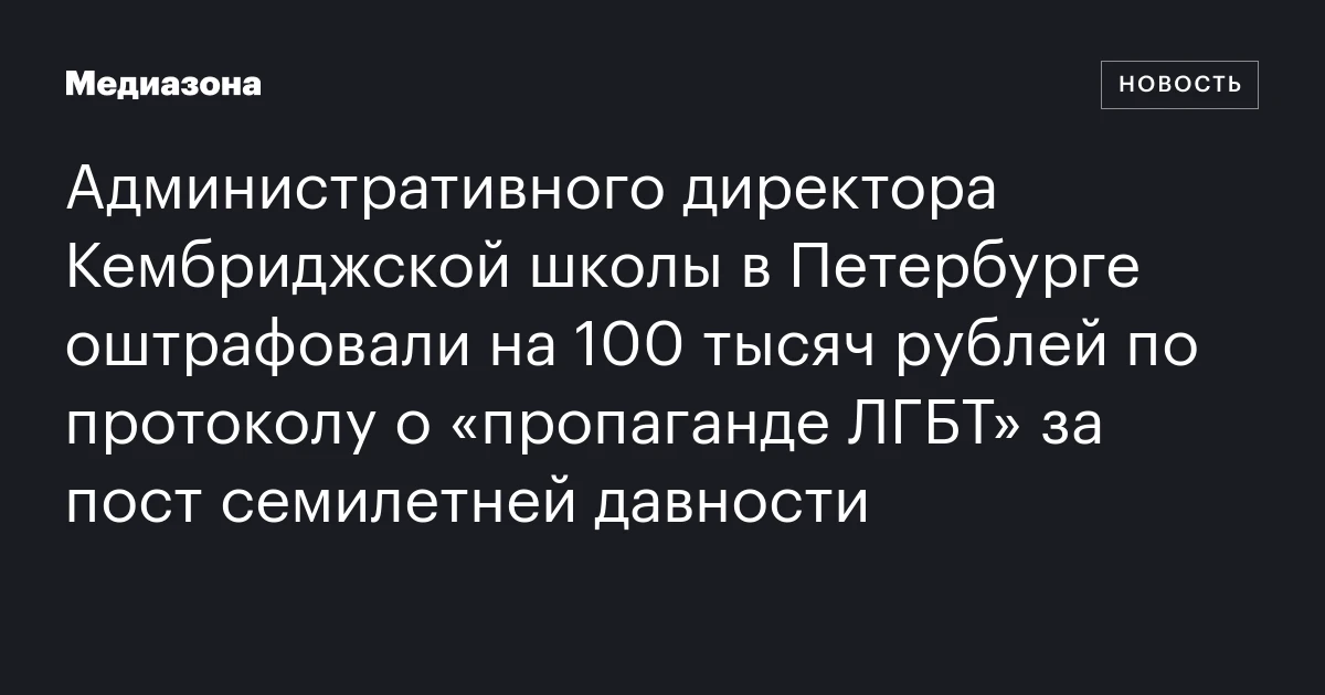 Административного директора Кембриджской школы в Петербурге оштрафовали на 100 тысяч рублей по протоколу о «пропаганде ЛГБТ» за пост семилетней давности