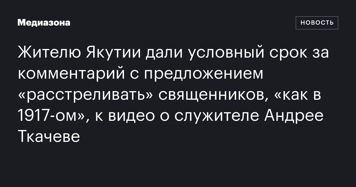 Жителю Якутии дали условный срок за комментарий с предложением «расстреливать» священников, «как в 1917‑ом», к видео о служителе Андрее Ткачеве