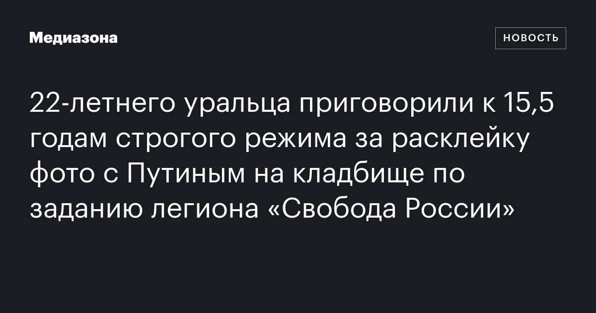 22‑летнего уральца приговорили к 15,5 годам строгого режима за расклейку фото с Путиным на кладбище по заданию легиона «Свобода России»