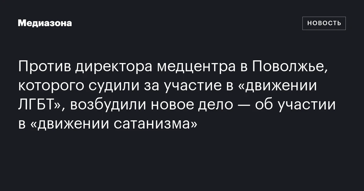 Против директора медцентра в Поволжье, которого судили за участие в «движении ЛГБТ», возбудили новое дело — об участии в «движении сатанизма»