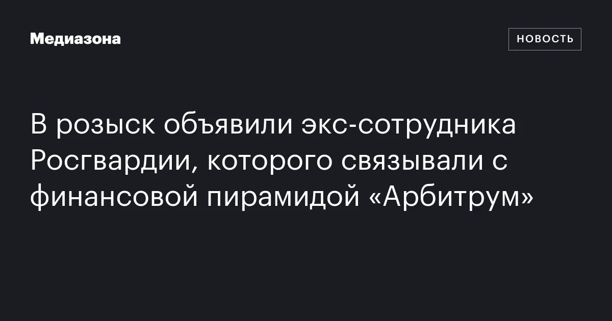 В розыск объявили экс‑сотрудника Росгвардии, которого связывали с финансовой пирамидой «Арбитрум»
