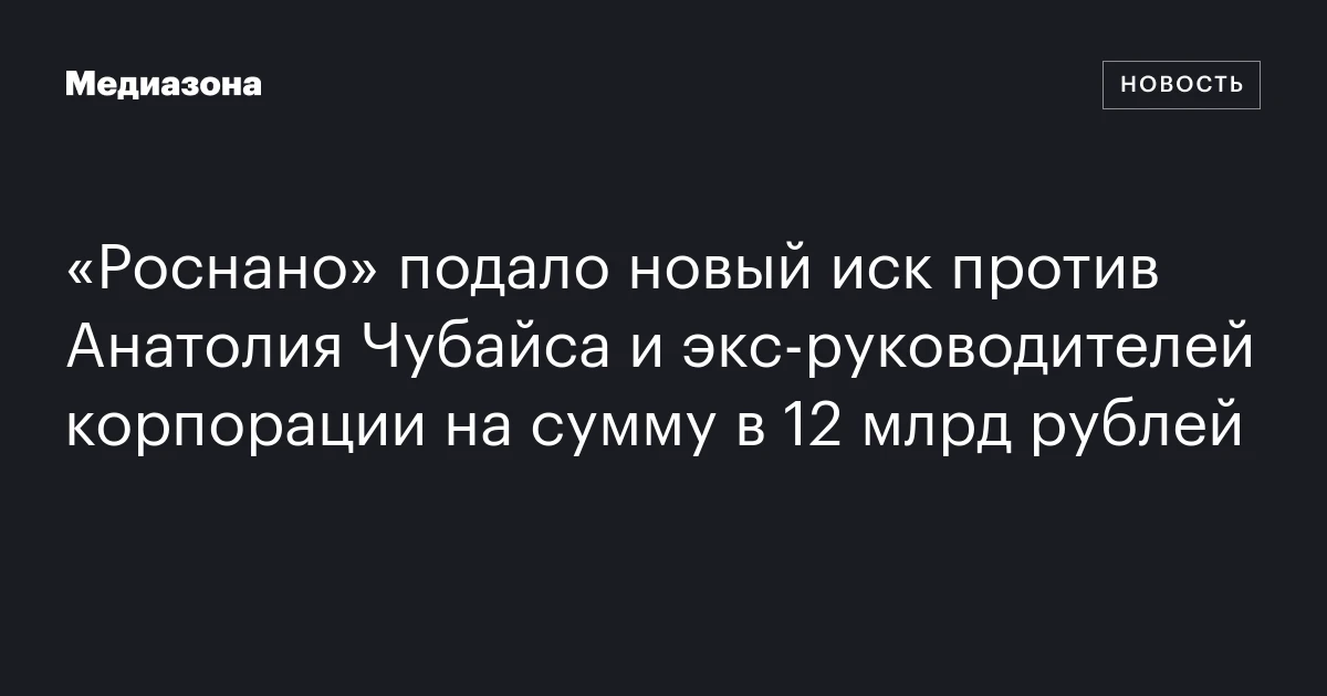 «Роснано» подало новый иск против Анатолия Чубайса и экс‑руководителей корпорации на сумму в 12 млрд рублей