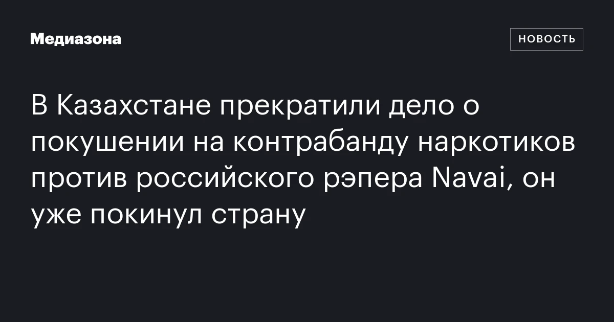 В Казахстане прекратили дело о покушении на контрабанду наркотиков против российского рэпера Navai, он уже покинул страну