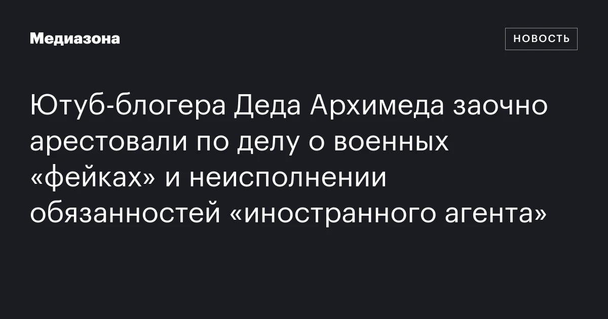 Ютуб-блогера Деда Архимеда заочно арестовали по делу о военных «фейках» и неисполнении обязанностей «иностранного агента»