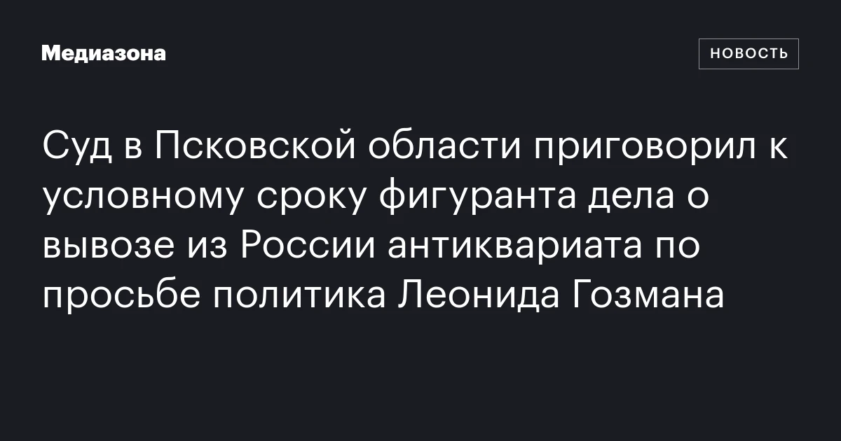 Суд в Псковской области приговорил к условному сроку фигуранта дела о вывозе из России антиквариата по просьбе политика Леонида Гозмана