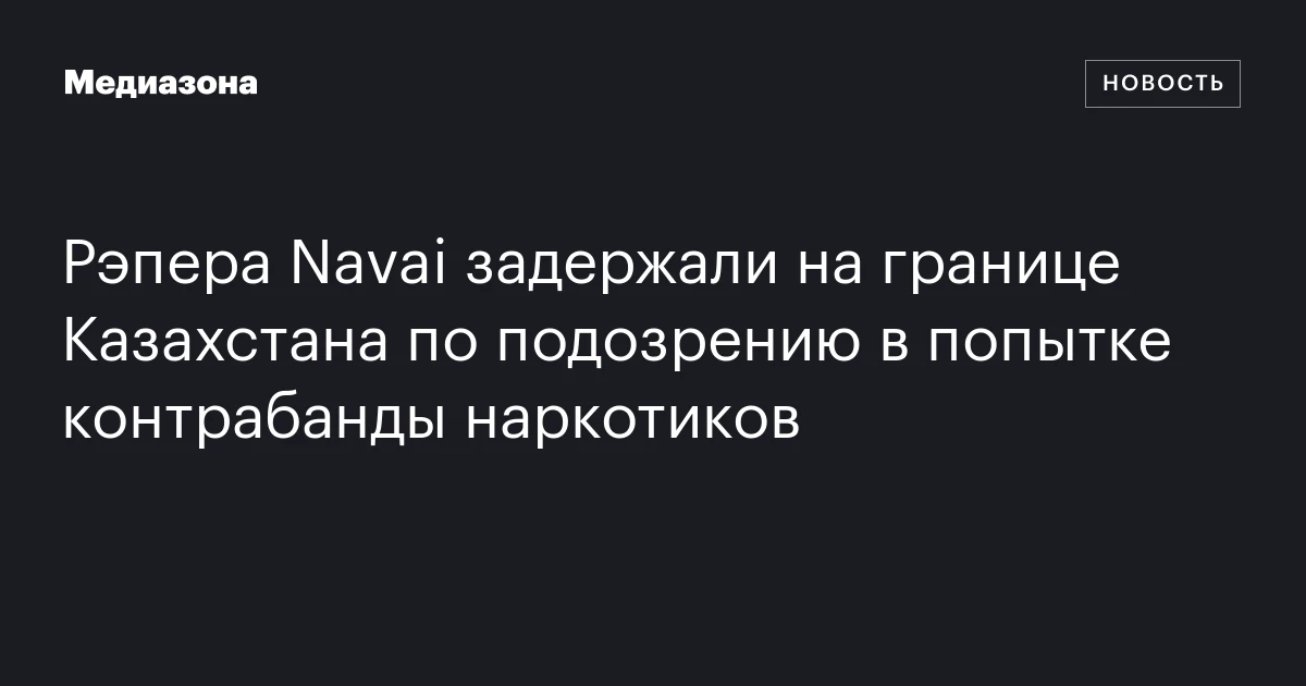 Рэпера Navai задержали на границе Казахстана по подозрению в попытке контрабанды наркотиков
