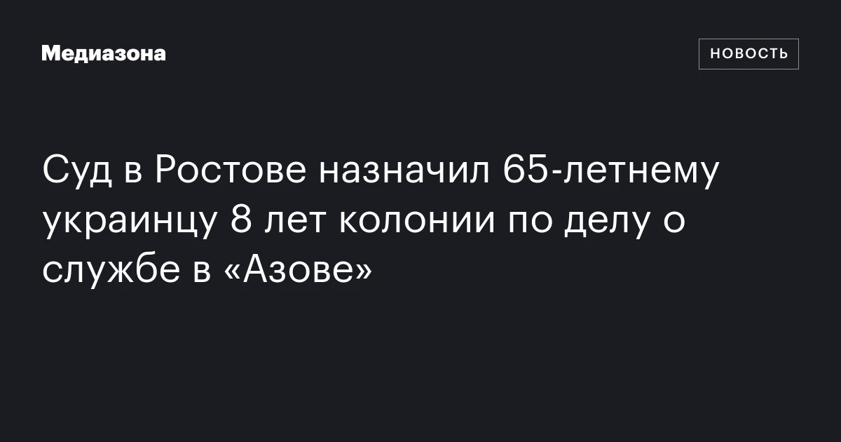 Суд в Ростове назначил 65‑летнему украинцу 8 лет колонии по делу о службе в «Азове»