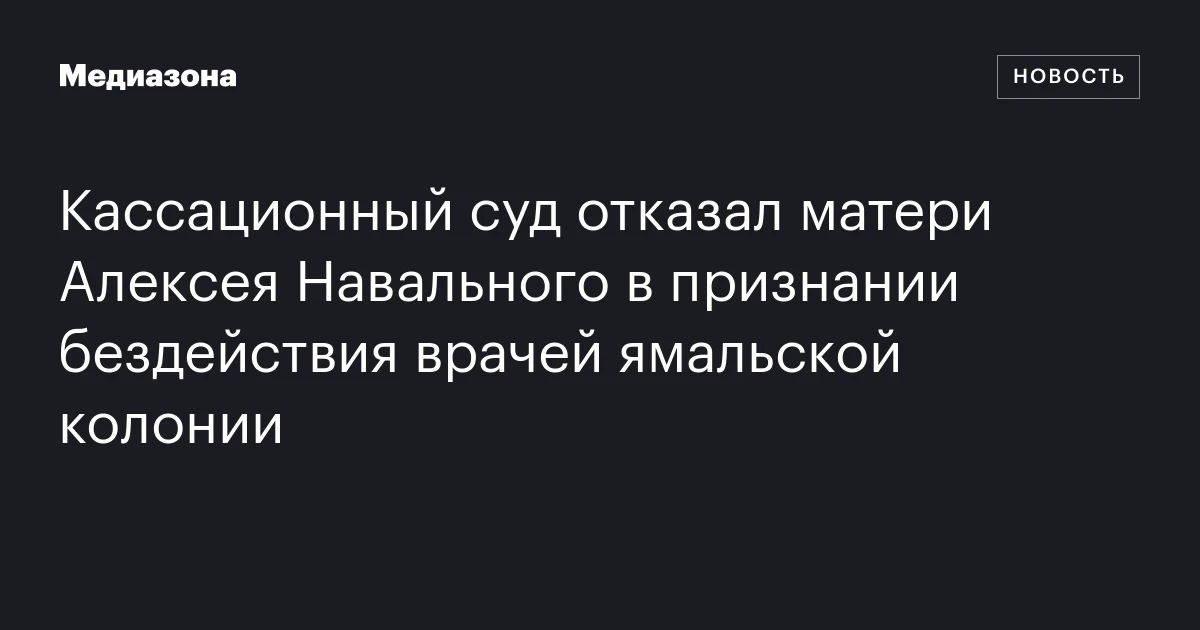 Кассационный суд отказал матери Алексея Навального в признании бездействия врачей ямальской колонии