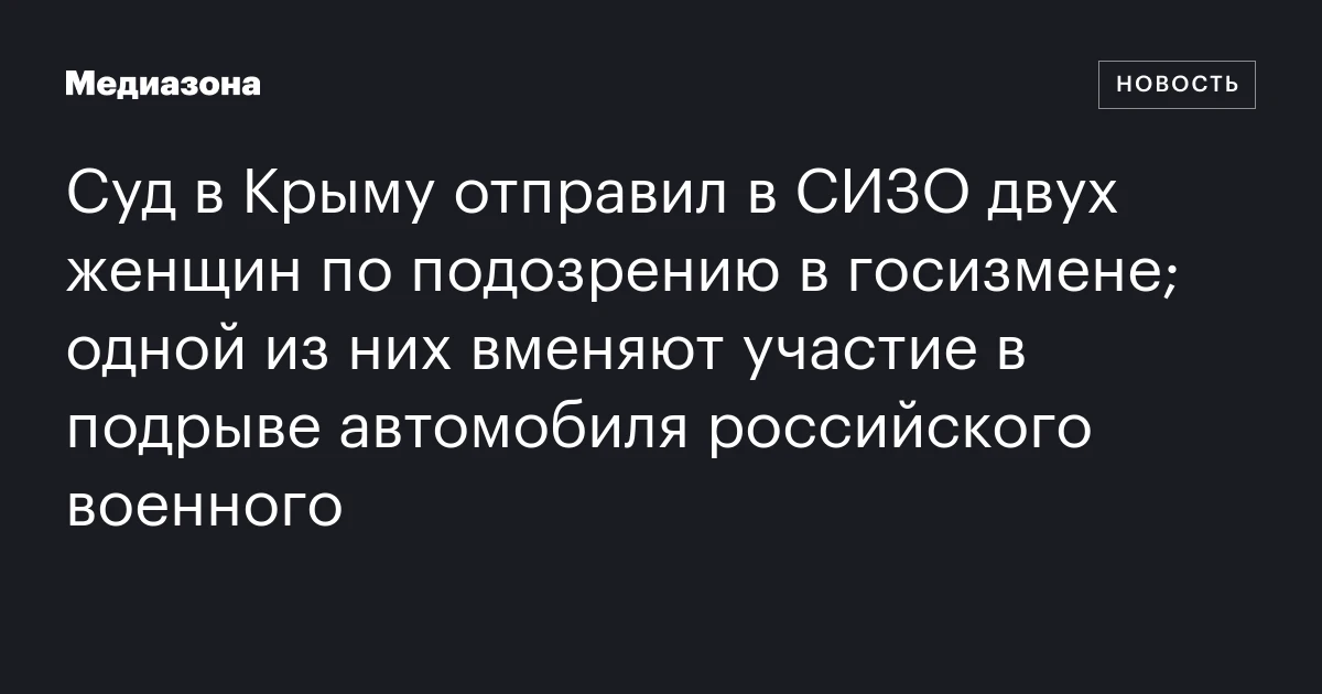 Суд в Крыму отправил в СИЗО двух женщин по подозрению в госизмене; одной из них вменяют участие в подрыве автомобиля российского военного