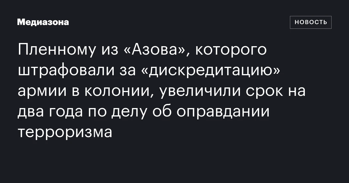 Пленному из «Азова», которого штрафовали за «дискредитацию» армии в колонии, увеличили срок на два года по делу об оправдании терроризма