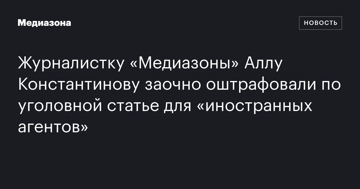 Журналистку «Медиазоны» Аллу Константинову заочно оштрафовали по уголовной статье для «иностранных агентов»